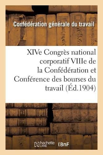 Xive Congres National Corporatif Viiie de la Confederation Et Conference Des Bourses Du Travail:: Tenus A Bourges Du 12 Au 20 Septembre 1904: Compte-Rendu Des Travaux