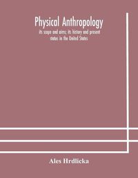 Cover image for Physical anthropology: its scope and aims; its history and present status in the United States