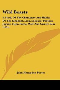 Cover image for Wild Beasts: A Study of the Characters and Habits of the Elephant, Lion, Leopard, Panther, Jaguar, Tiger, Puma, Wolf and Grizzly Bear (1894)