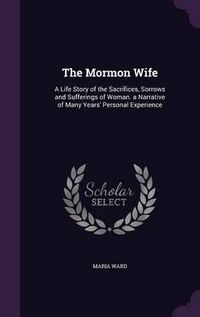 Cover image for The Mormon Wife: A Life Story of the Sacrifices, Sorrows and Sufferings of Woman. a Narrative of Many Years' Personal Experience