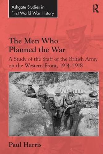 Cover image for The Men Who Planned the War: A Study of the Staff of the British Army on the Western Front, 1914-1918