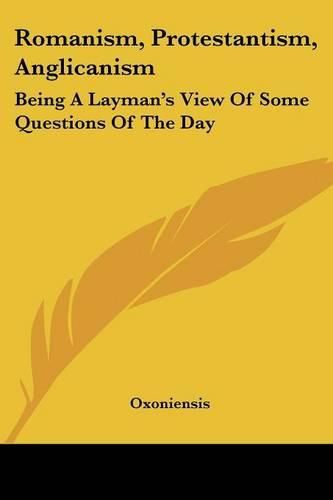 Cover image for Romanism, Protestantism, Anglicanism: Being a Layman's View of Some Questions of the Day