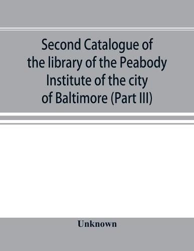 Cover image for Second catalogue of the library of the Peabody Institute of the city of Baltimore, including the additions made since 1882 (Part III) E-G