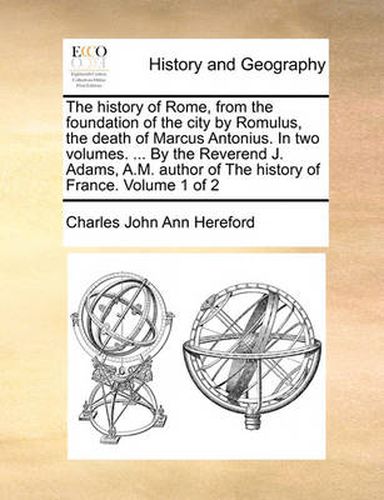 Cover image for The History of Rome, from the Foundation of the City by Romulus, the Death of Marcus Antonius. in Two Volumes. ... by the Reverend J. Adams, A.M. Author of the History of France. Volume 1 of 2