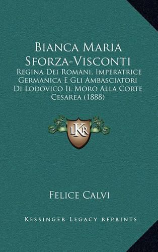 Cover image for Bianca Maria Sforza-Visconti: Regina Dei Romani, Imperatrice Germanica E Gli Ambasciatori Di Lodovico Il Moro Alla Corte Cesarea (1888)