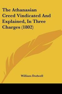 Cover image for The Athanasian Creed Vindicated and Explained, in Three Charges (1802)