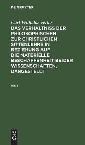 Cover image for Carl Wilhelm Vetter: Das Verhaltniss Der Philosophischen Zur Christlichen Sittenlehre in Beziehung Auf Die Materielle Beschaffenheit Beider Wissenschaften, Dargestellt. Teil 1