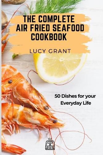 Cover image for The Complete Air Fried Seafood Cookbook: 50 Dishes for your Everyday Life