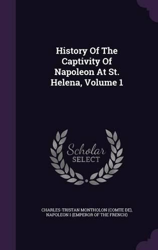 History of the Captivity of Napoleon at St. Helena, Volume 1