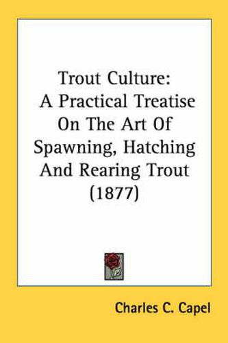 Cover image for Trout Culture: A Practical Treatise on the Art of Spawning, Hatching and Rearing Trout (1877)