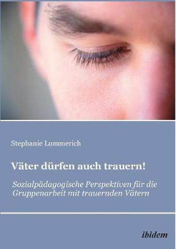 Cover image for Vater durfen auch trauern!. Sozialpadagogische Perspektiven fur die Gruppenarbeit mit trauernden Vatern