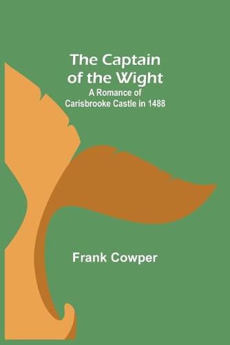 Cover image for The Captain of the Wight; A Romance of Carisbrooke Castle in 1488