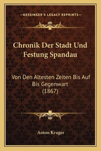 Cover image for Chronik Der Stadt Und Festung Spandau: Von Den Altesten Zeiten Bis Auf Bis Gegenwart (1867)