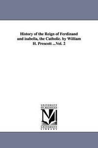 Cover image for History of the Reign of Ferdinand and isabella, the Catholic. by William H. Prescott ...Vol. 2