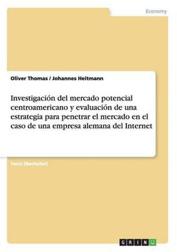 Cover image for Investigacion del mercado potencial centroamericano y evaluacion de una estrategia para penetrar el mercado en el caso de una empresa alemana del Internet