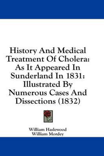 Cover image for History and Medical Treatment of Cholera: As It Appeared in Sunderland in 1831: Illustrated by Numerous Cases and Dissections (1832)