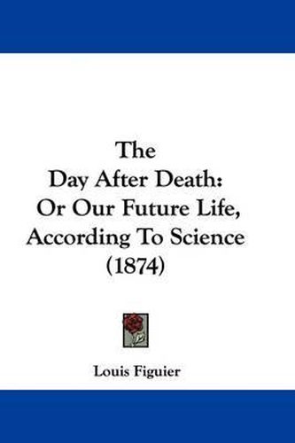 Cover image for The Day After Death: Or Our Future Life, According To Science (1874)