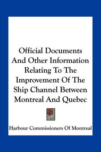 Cover image for Official Documents and Other Information Relating to the Improvement of the Ship Channel Between Montreal and Quebec