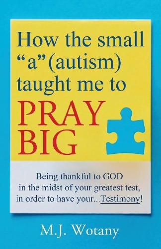 Cover image for How the small a (autism) taught me to PRAY BIG: Being thankful to GOD in the midst of your greatest test, in order to have your...Testimony