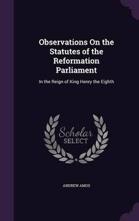 Cover image for Observations on the Statutes of the Reformation Parliament: In the Reign of King Henry the Eighth