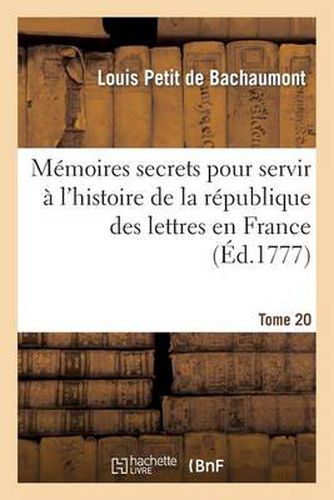 Memoires Secrets Pour Servir A l'Histoire de la Republique Des Lettres En France. Tome 20: Depuis 1762 Jusqu'a Nos Jours, Ou Journal d'Un Observateur