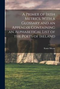 Cover image for A Primer of Irish Metrics. With a Glossary and an Appendix Containing an Alphabetical List of the Poets of Ireland