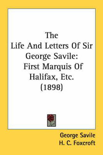 Cover image for The Life and Letters of Sir George Savile: First Marquis of Halifax, Etc. (1898)