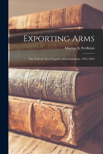 Cover image for Exporting Arms; the Federal Arms Exports Administration, 1935-1945