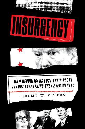 Insurgency: How Republicans Lost Their Party and Got Everything They Ever Wanted