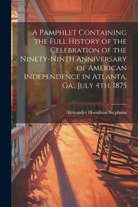 Cover image for A Pamphlet Containing the Full History of the Celebration of the Ninety-ninth Anniversary of American Independence in Atlanta, Ga., July 4th, 1875