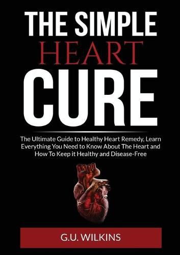 Cover image for The Simple Heart Cure: The Ultimate Guide to Healthy Heart Remedy, Learn Everything You Need to Know About The Heart and How To Keep it Healthy and Disease-Free