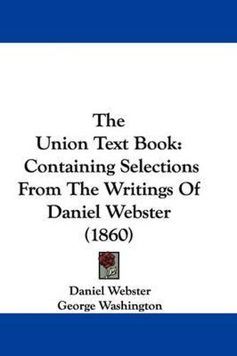 Cover image for The Union Text Book: Containing Selections From The Writings Of Daniel Webster (1860)