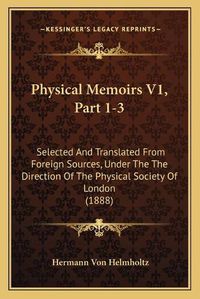 Cover image for Physical Memoirs V1, Part 1-3: Selected and Translated from Foreign Sources, Under the the Direction of the Physical Society of London (1888)