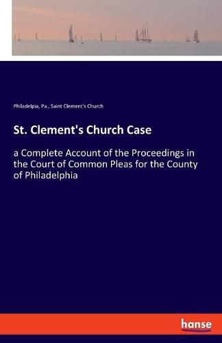 St. Clement's Church Case: a Complete Account of the Proceedings in the Court of Common Pleas for the County of Philadelphia