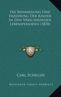 Cover image for Die Behandlung Und Erziehung Der Kinder in Den Verschiedenen Lebensperioden (1870)