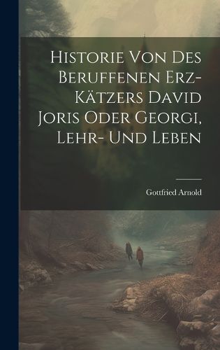 Historie Von Des Beruffenen Erz-kaetzers David Joris Oder Georgi, Lehr- Und Leben