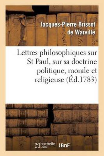 Lettres Philosophiques Sur St Paul, Sur Sa Doctrine Politique, Morale Et Religieuse: Et Sur Plusieurs Points de la Religion Chretienne, Consideres Politiquement