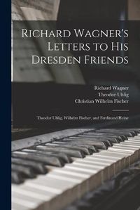 Cover image for Richard Wagner's Letters to His Dresden Friends: Theodor Uhlig, Wilhelm Fischer, and Ferdinand Heine