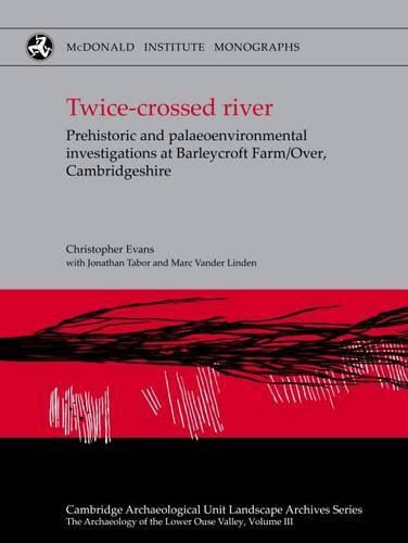 Twice-crossed River: Prehistoric and Palaeoenvironmental Investigations at Barleycroft Farm/Over, Cambridgeshire