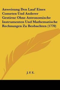 Cover image for Anweisung Den Lauf Eines Cometen Und Anderer Gestirne Ohne Astronomische Instrumenten Und Mathematische Rechnungen Zu Beobachten (1770)