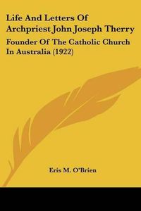 Cover image for Life and Letters of Archpriest John Joseph Therry: Founder of the Catholic Church in Australia (1922)