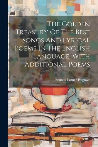 Cover image for The Golden Treasury Of The Best Songs And Lyrical Poems In The English Language. With Additional Poems