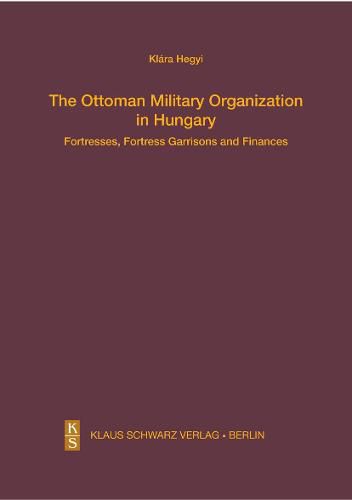 Cover image for The Ottoman Military Organization in Hungary: Fortresses, Fortress Garrisons and Finances