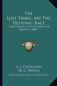 Cover image for The Lost Tribes, Are the Teutonic Race: Their Model City of God Is in America (1887)