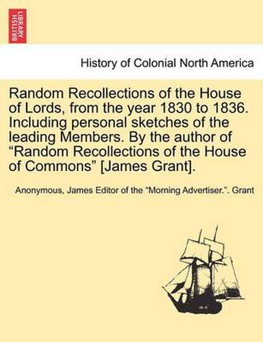 Cover image for Random Recollections of the House of Lords, from the Year 1830 to 1836. Including Personal Sketches of the Leading Members. by the Author of  Random Recollections of the House of Commons  [James Grant].