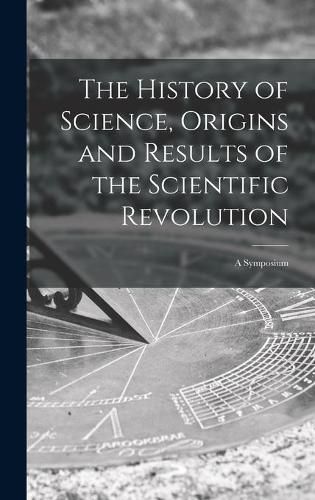 Cover image for The History of Science, Origins and Results of the Scientific Revolution; a Symposium