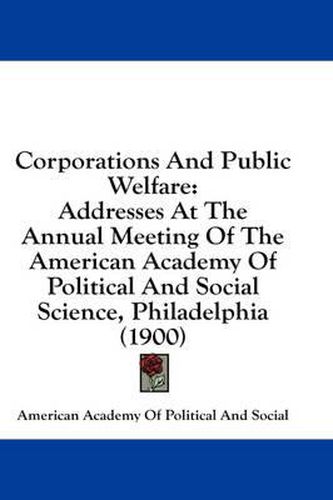 Cover image for Corporations and Public Welfare: Addresses at the Annual Meeting of the American Academy of Political and Social Science, Philadelphia (1900)