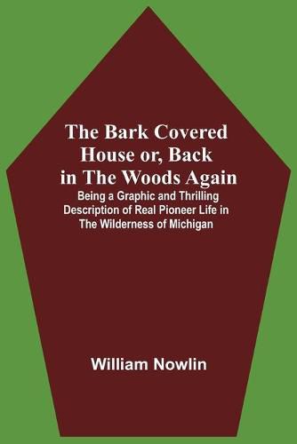 The Bark Covered House Or, Back In The Woods Again; Being A Graphic And Thrilling Description Of Real Pioneer Life In The Wilderness Of Michigan