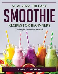 Cover image for N2022 100 Easy Smoothie Recipes for Beginners: The Simple Smoothie Cookbook