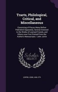 Cover image for Tracts, Philological, Critical, and Miscellaneous: Consisting of Pieces Many Before Published Separately, Several Annexed to the Works of Learned Friends, and Others Now First Printed from the Author's Manuscripts / John Jortin